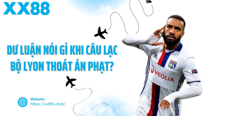 Dư luận nói gì khi câu lạc bộ Lyon thoát án phạt?