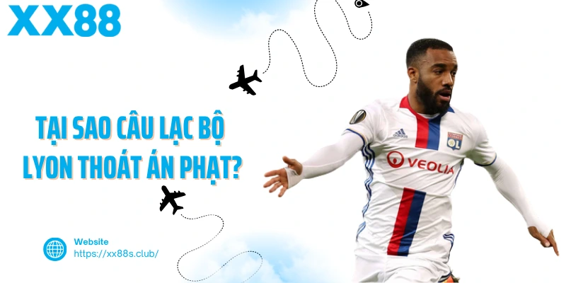 Tại sao câu lạc bộ Lyon thoát án phạt?